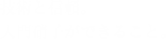 技術と信頼。入門硝子ができること。